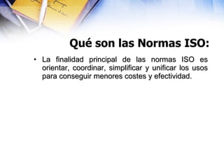 Qué son las Normas ISO: La finalidad principal de las normas ISO es orientar, coordinar, simplificar y unificar los usos para conseguir menores costes y efectividad.  