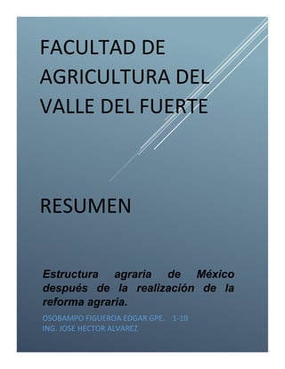 Estructura agraria de México
después de la realización de la
reforma agraria.
OSOBAMPO FIGUEROA EDGAR GPE. 1-10
ING. JOSE HECTOR ALVAREZ
FACULTAD DE
AGRICULTURA DEL
VALLE DEL FUERTE
RESUMEN
 