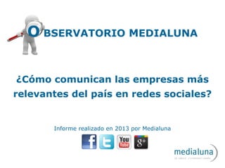 O BSERVATORIO MEDIALUNA
¿Cómo comunican las empresas más
relevantes del país en redes sociales?
Informe realizado en 2013 por Medialuna
 