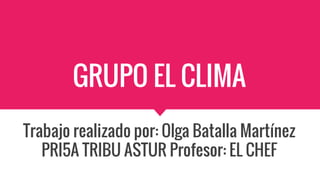 GRUPO EL CLIMA
Trabajo realizado por: Olga Batalla Martínez
PRI5A TRIBU ASTUR Profesor: EL CHEF
 