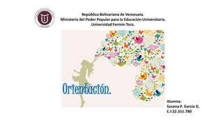 República Bolivariana de Venezuela.
Ministerio del Poder Popular para la Educación Universitaria.
Universidad Fermín Toro.
Alumna:
Susana P. García G.
C.I:22.311.780
Orientación.
 