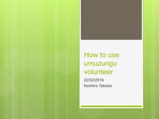How to use
umuzungu
volunteer
22/02/2016
Norihiro Takeda
 