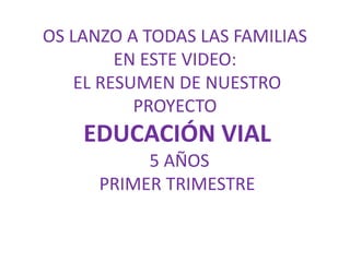 OS LANZO A TODAS LAS FAMILIAS
EN ESTE VIDEO:
EL RESUMEN DE NUESTRO
PROYECTO
EDUCACIÓN VIAL
5 AÑOS
PRIMER TRIMESTRE
 