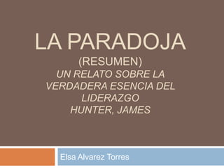 La paradoja(Resumen)Un relato sobre la verdadera esencia del liderazgoHunter, James Elsa Alvarez Torres 