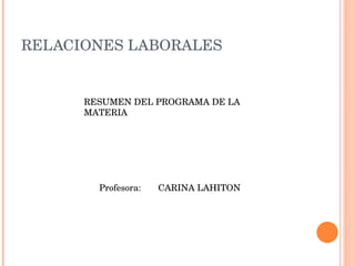 RELACIONES LABORALES RESUMEN DEL PROGRAMA DE LA MATERIA Profesora:  CARINA LAHITON 
