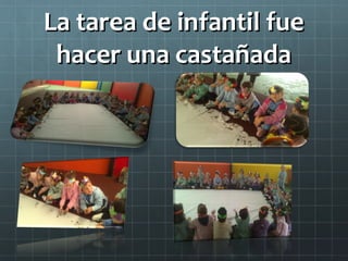 La tarea de infantil fue
 hacer una castañada
 