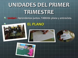 UNIDADES DEL PRIMER
    TRIMESTRE
Unidad 1: Aprendemos juntos. TAREAS: plano y entrevista.

                 EL PLANO
 