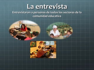 La entrevista
Entrevistaron a personas de todos los sectores de la
               comunidad educativa
 