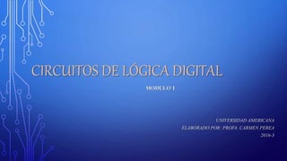 CIRCUITOS DE LÓGICA DIGITAL
MODULO I
UNIVERSIDAD AMERICANA
ELABORADO POR: PROFA. CARMEN PEREA
2016-3
 