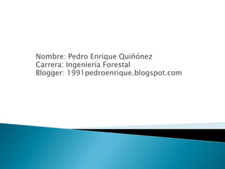 Nombre: Pedro Enrique Quiñónez
Carrera: Ingeniería Forestal
Blogger: 1991pedroenrique.blogspot.com
 