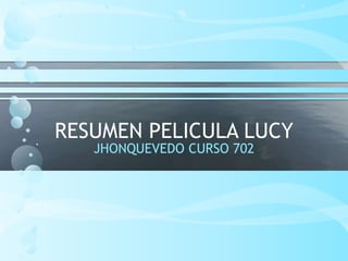 RESUMEN PELICULA LUCY
JHONQUEVEDO CURSO 702
 