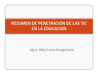 RESUMEN DE PENETRACIÓN DE LAS TIC
        EN LA EDUCACIÓN



        Mg. Sc. Willy Ernesto Portugal Durán
 