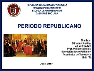 Nombre:
Alirianny Queipo
C,I, 23.812.128
Prof. Williams Mujica
Evolución Socio Política y
Económica de Venezuela
Saia “B
PERIODO REPUBLICANO
REPUBLICA BOLIVARIANA DE VENEZUELA
UNIVERSIDAD FERMIN TORO
ESCUELA DE ADMINISTRACION
CABUDARE EDO LARA
Julio, 2017
 