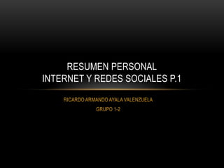 RESUMEN PERSONAL
INTERNET Y REDES SOCIALES P.1
    RICARDO ARMANDO AYALA VALENZUELA
               GRUPO 1-2
 