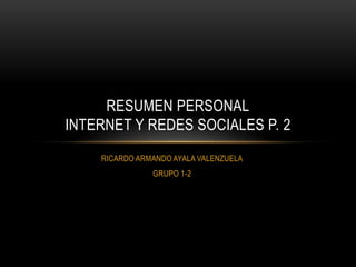 RESUMEN PERSONAL
INTERNET Y REDES SOCIALES P. 2
    RICARDO ARMANDO AYALA VALENZUELA
               GRUPO 1-2
 