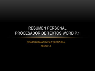 RESUMEN PERSONAL
PROCESADOR DE TEXTOS WORD P.1
     RICARDO ARMANDO AYALA VALENZUELA
                GRUPO 1-2
 