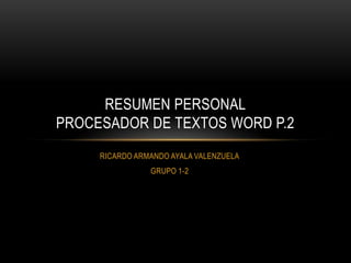 RICARDO ARMANDO AYALA VALENZUELA
GRUPO 1-2
RESUMEN PERSONAL
PROCESADOR DE TEXTOS WORD P.2
 