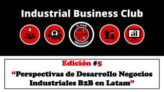 Edición #5
“Perspectivas de Desarrollo Negocios
Industriales B2B en Latam”
 