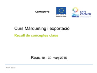 Reus, 10 – 30 març 2015
Curs Màrqueting i exportació
Recull de conceptes claus
CoMeDPro
Març 2015
 