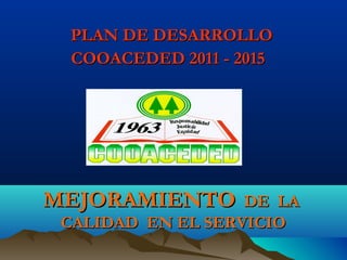 PLAN DE DESARROLLO
 COOACEDED 2011 - 2015




MEJORAMIENTO       DE LA
 CALIDAD EN EL SERVICIO
 