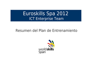 Euroskills Spa 2012
       ICT Enterprise Team


Resumen del Plan de Entrenamiento
 