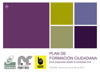 +
PLAN DE
FORMACIÓN CIUDADANA
Una propuesta desde la sociedad civil
CEDURE. Santa Cruz de la Sierra, 2015
 