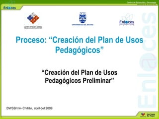 Proceso: “Creación del Plan de Usos Pedagógicos” “ Creación del Plan de Usos Pedagógicos Preliminar” DWSB/mii- Chillán, abril del 2009 