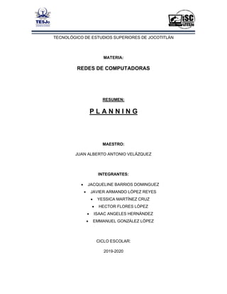 TECNOLÓGICO DE ESTUDIOS SUPERIORES DE JOCOTITLÁN
MATERIA:
REDES DE COMPUTADORAS
RESUMEN:
P L A N N I N G
MAESTRO:
JUAN ALBERTO ANTONIO VELÁZQUEZ
INTEGRANTES:
• JACQUELINE BARRIOS DOMINGUEZ
• JAVIER ARMANDO LÓPEZ REYES
• YESSICA MARTÍNEZ CRUZ
• HECTOR FLORES LÓPEZ
• ISAAC ANGELES HERNÁNDEZ
• EMMANUEL GONZÁLEZ LÓPEZ
CICLO ESCOLAR:
2019-2020
 