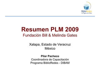 Resumen PLM 2009 Fundación Bill & Melinda Gates Xalapa, Estado de Veracruz México Pilar Pacheco Coordinadora de Capacitación Programa BiblioRedes - DIBAM 