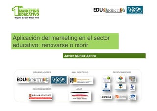 Javier Muñoz Senra
Aplicación del marketing en el sector
educativo: renovarse o morir
Javier Muñoz Senra
ORGANIZADORES
CO-ORGANIZADOR
AVAL CIENTÍFICO PATROCINADORES
LUGAR
 