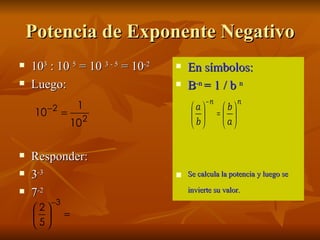 Potencia de Exponente Negativo 10 3  : 10  5  = 10  3 - 5  = 10 -2 Luego: Responder: 3 -3 7 -2 En símbolos: B -n  = 1 / b  n Se calcula la potencia y luego se invierte su valor. 