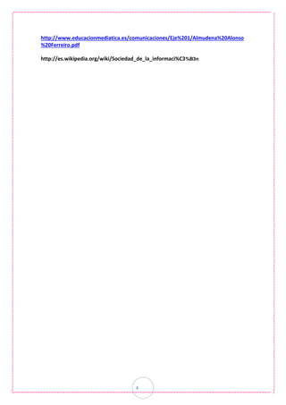 4
http://www.educacionmediatica.es/comunicaciones/Eje%201/Almudena%20Alonso
%20Ferreiro.pdf
http://es.wikipedia.org/wiki/Sociedad_de_la_informaci%C3%B3n
 