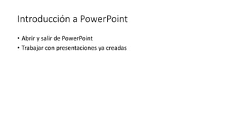 • Abrir y salir de PowerPoint
• Trabajar con presentaciones ya creadas
Introducción a PowerPoint
 
