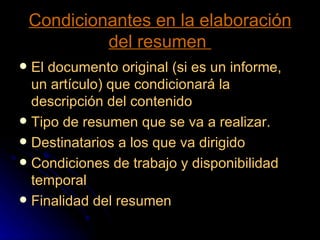 Condicionantes en la elaboración del resumen  El documento original (si es un informe, un artículo) que condicionará la descripción del contenido Tipo de resumen que se va a realizar.  Destinatarios a los que va dirigido  Condiciones de trabajo y disponibilidad temporal  Finalidad del resumen 