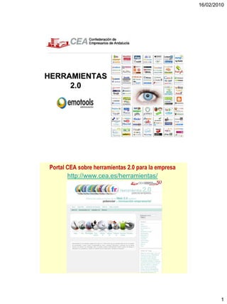 16/02/2010




HERRAMIENTAS
     2.0




                                                    1




Portal CEA sobre herramientas 2.0 para la empresa
       http://www.cea.es/herramientas/




                                     2




                                                                1
 