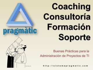 Buenas Prácticas para la
Administración de Proyectos de TI
Coaching
Consultoría
Formación
Soporte
h t t p : / / s i s t e m a p r a g m a t i c . c o m
 