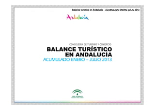 Balance TurBalance TurBalance TurBalance Turíííístico en Andalucstico en Andalucstico en Andalucstico en Andalucíííía | ACUMULADO MAYOa | ACUMULADO MAYOa | ACUMULADO MAYOa | ACUMULADO MAYO –––– JULIO 2013JULIO 2013JULIO 2013JULIO 2013
CONSEJERÍA DE TURISMO Y COMERCIO
BALANCE TURÍSTICO
EN ANDALUCÍA
ACUMULADO ENEROACUMULADO ENEROACUMULADO ENEROACUMULADO ENERO –––– JULIO 2013JULIO 2013JULIO 2013JULIO 2013
Balance turístico en Andalucía – ACUMULADO ENERO-JULIO 2013
 