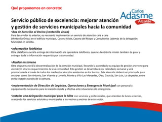 Qué proponemos en concreto:


Servicio público de excelencia: mejorar atención
y gestión de servicios municipales hacia la comunidad
•Box de Atención al Vecino (ventanilla única)
Para desarrollar lo anterior, es necesario implementar un servicio de atención cara a cara
(Ventanilla Única) en el edificio municipal, Casona Aliste, Casona del Maipo y Consultorios (además de la delegación
Municipal en la Islita.

•Información Telefónica
Otra plataforma será la entrega de información vía operadora telefónica, quienes tendrán la misión también de guiar y
entregar toda la información requerida por la comunidad.

•Alcalde en terreno
Otra propuesta será la descentralización de la atención municipal, llevando la autoridad y su equipo de gestión a terreno para
atender in situ los requerimientos de esa comunidad. Esta gestión se desarrollará por calendario semanal y será
promocionada a través de todos los medios locales y los existentes en los barrios. Esta atención deberá ser priorizada para
sectores como San Antonio, San Vicente y Llavería, Monte y Villa Las Mercedes, Olea, Gacitúa, San Luis, Lo céspedes, entre
otros sectores rurales de la comuna.

•Implementación de Dirección de Logística, Operaciones y Emergencia Municipal con personal y
equipamiento necesarios para la reacción rápida y efectiva ante situaciones de emergencia.

•Instalar una delegación municipal para la Islita con servicios y profesionales, que atiendan de lunes a viernes,
acercando los servicios estatales y municipales a los vecinos y vecinas de este sector.
 
