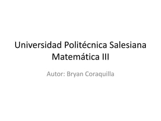Universidad Politécnica Salesiana
Matemática III
Autor: Bryan Coraquilla
 