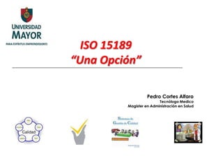 ISO 15189
“Una Opción”

                   Pedro Cortes Alfaro
                         Tecnólogo Medico
         Magister en Administración en Salud
 