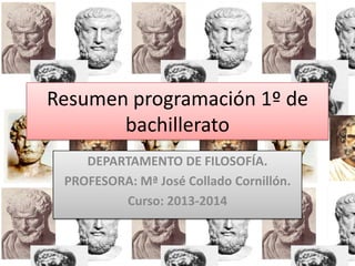 Resumen programación 1º de
bachillerato
DEPARTAMENTO DE FILOSOFÍA.
PROFESORA: Mª José Collado Cornillón.
Curso: 2013-2014
 