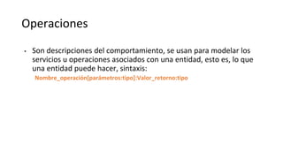 Operaciones
• Son descripciones del comportamiento, se usan para modelar los
servicios u operaciones asociados con una entidad, esto es, lo que
una entidad puede hacer, sintaxis:
Nombre_operación[parámetros:tipo]:Valor_retorno:tipo
 
