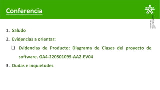 1. Saludo
2. Evidencias a orientar:
❑ Evidencias de Producto: Diagrama de Clases del proyecto de
software. GA4-220501095-AA2-EV04
3. Dudas e inquietudes
Tomado
de
:
https://goo.gl/R3b
UP7
Conferencia
 