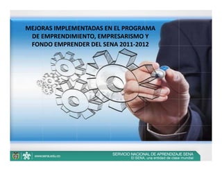 MEJORAS IMPLEMENTADAS EN EL PROGRAMA 
 DE EMPRENDIMIENTO, EMPRESARISMO Y 
 FONDO EMPRENDER DEL SENA 2011‐2012
 
