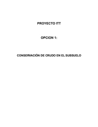 PROYECTO ITT



             OPCION 1:




CONSERVACIÓN DE CRUDO EN EL SUBSUELO
 