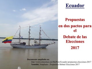 Ecuador
Propuestas
en dos pactos para
el
Debate de las
Elecciones
2017
Documento ampliado en:
http://www.slideshare.net/BeiPem/Ecuador-propuestas-elecciones-2017
Youtube: Ampliado - Propuestas Debate Elecciones 2017
 