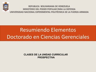 Resumiendo Elementos
Doctorado en Ciencias Gerenciales
REPUBLICA BOLIVARIANA DE VENEZUELA
MINISTERIO DEL PODER POPULAR PARA LA DEFENSA
UNIVERSIDAD NACIONAL EXPERIMENTAL POLITÉCNICA DE LA FUERZA ARMADA
CLASES DE LA UNIDAD CURRICULAR
PROSPECTIVA
 