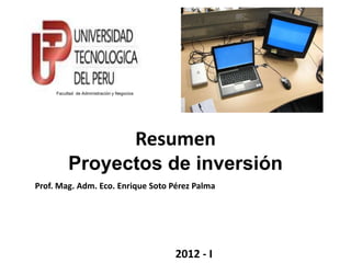 Facultad de Administración y Negocios




                                             Resumen
          Proyectos de inversión
Prof. Mag. Adm. Eco. Enrique Soto Pérez Palma




                                                2012 - I
 