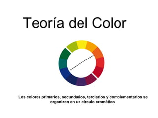 Teoría del Color
Los colores primarios, secundarios, terciarios y complementarios se
organizan en un círculo cromático
 