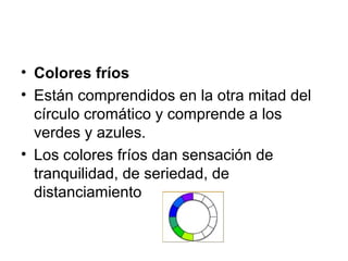 • Colores fríos
• Están comprendidos en la otra mitad del
círculo cromático y comprende a los
verdes y azules.
• Los colores fríos dan sensación de
tranquilidad, de seriedad, de
distanciamiento
 